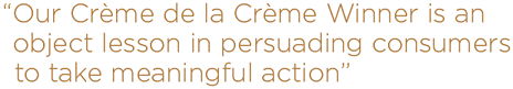 our Cr&egrave;me de la Cr&egrave;me winner is an object lesson in persuading consumers to take meaningful action
